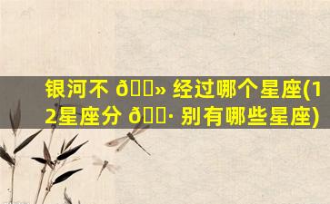 银河不 🌻 经过哪个星座(12星座分 🌷 别有哪些星座)